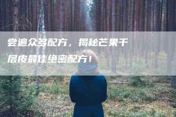 尝遍众多配方，揭秘芒果千层皮最佳绝密配方！-家政服务网