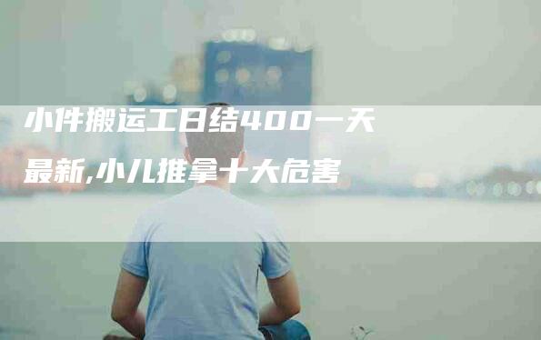 小件搬运工日结400一天最新,小儿推拿十大危害-家政服务网