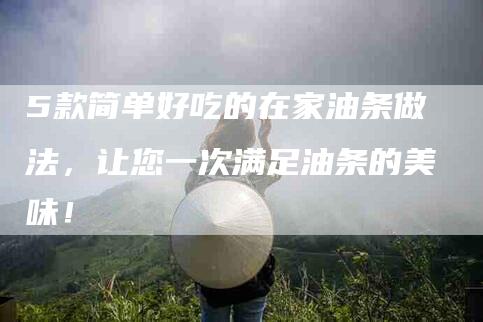 5款简单好吃的在家油条做法，让您一次满足油条的美味！