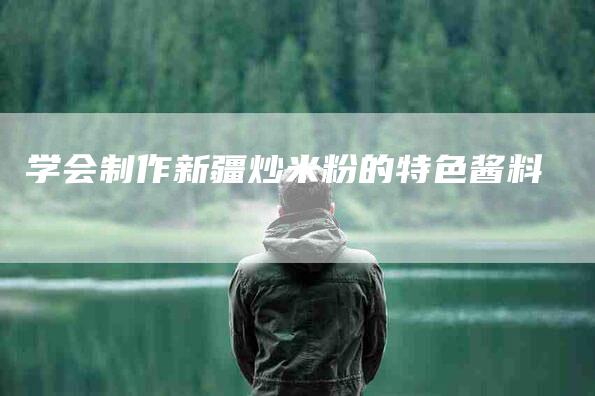 学会制作新疆炒米粉的特色酱料-家政服务网