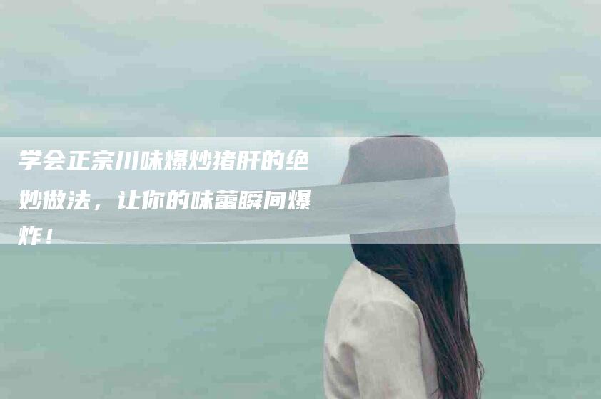 学会正宗川味爆炒猪肝的绝妙做法，让你的味蕾瞬间爆炸！-家政服务网