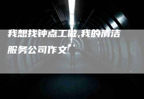 我想找钟点工做,我的清洁服务公司作文-家政服务网