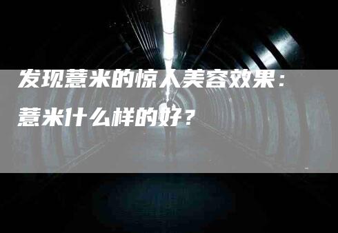 发现薏米的惊人美容效果：薏米什么样的好？-家政服务网