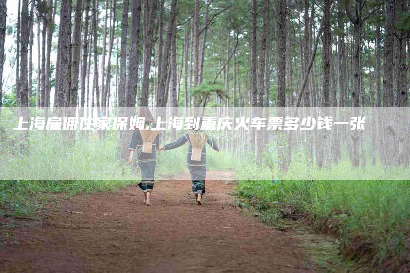 上海雇佣住家保姆,上海到重庆火车票多少钱一张-家政服务网