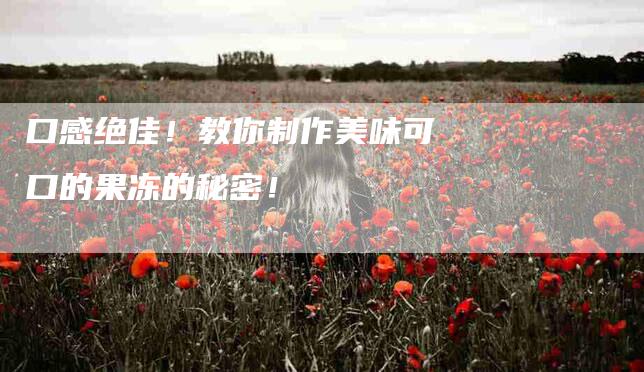 口感绝佳！教你制作美味可口的果冻的秘密！-家政服务网