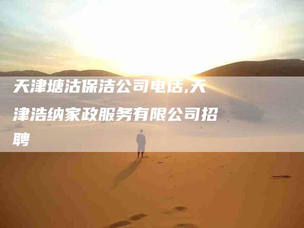 天津塘沽保洁公司电话,天津浩纳家政服务有限公司招聘