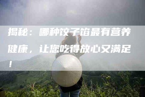 揭秘：哪种饺子馅最有营养健康，让您吃得放心又满足！