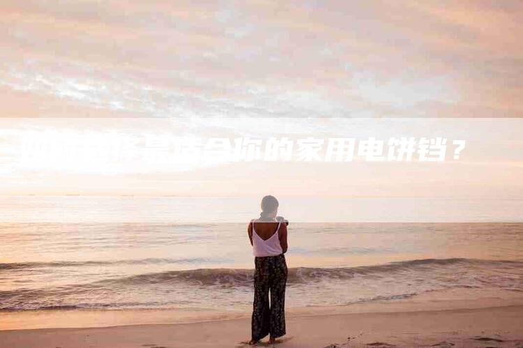 如何选择最适合你的家用电饼铛？-家政服务网