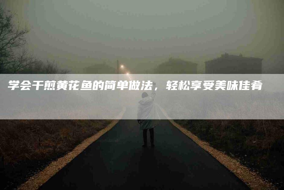 学会干煎黄花鱼的简单做法，轻松享受美味佳肴-家政服务网
