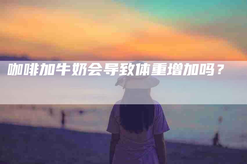 咖啡加牛奶会导致体重增加吗？-家政服务网