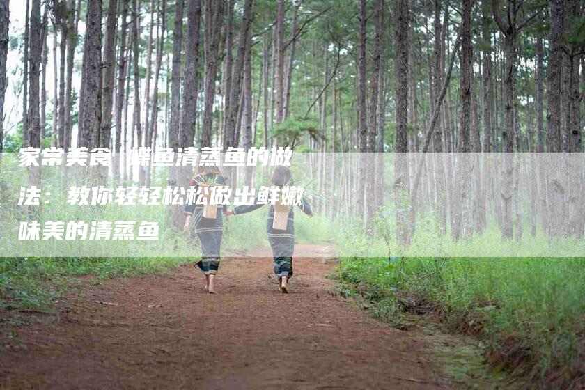 家常美食 蝶鱼清蒸鱼的做法：教你轻轻松松做出鲜嫩味美的清蒸鱼-家政服务网