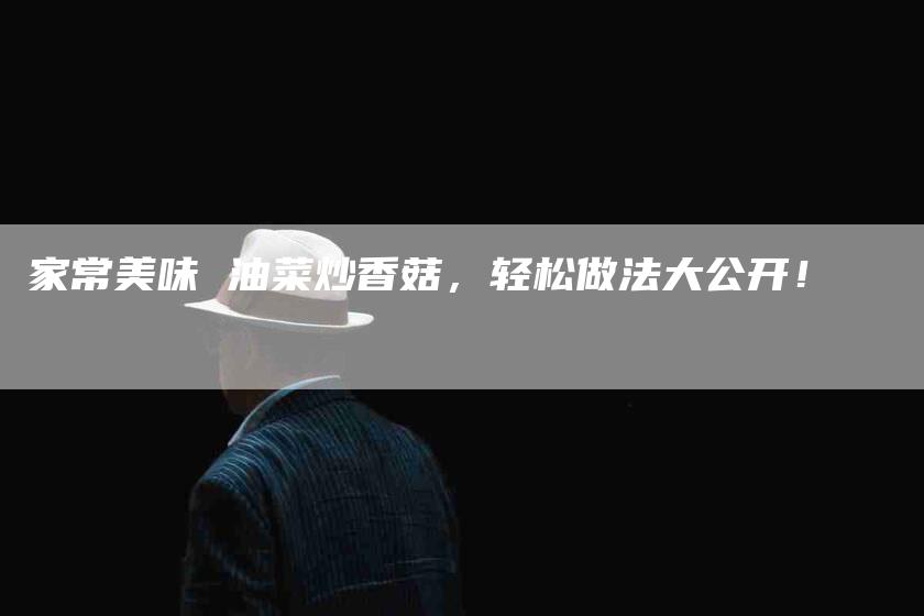 家常美味 油菜炒香菇，轻松做法大公开！-家政服务网