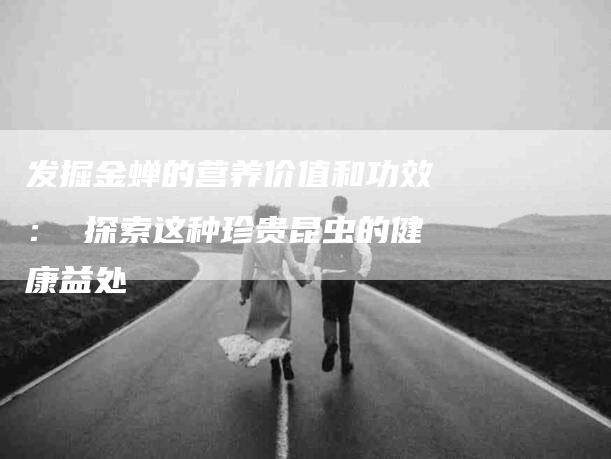 发掘金蝉的营养价值和功效： 探索这种珍贵昆虫的健康益处-家政服务网
