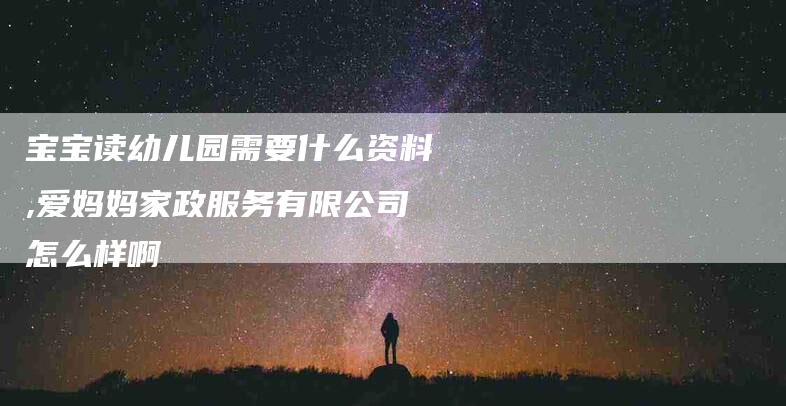 宝宝读幼儿园需要什么资料,爱妈妈家政服务有限公司怎么样啊-家政服务网