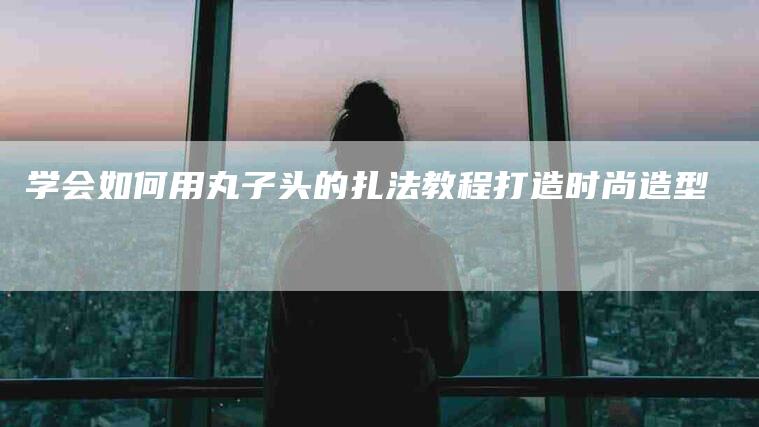 学会如何用丸子头的扎法教程打造时尚造型