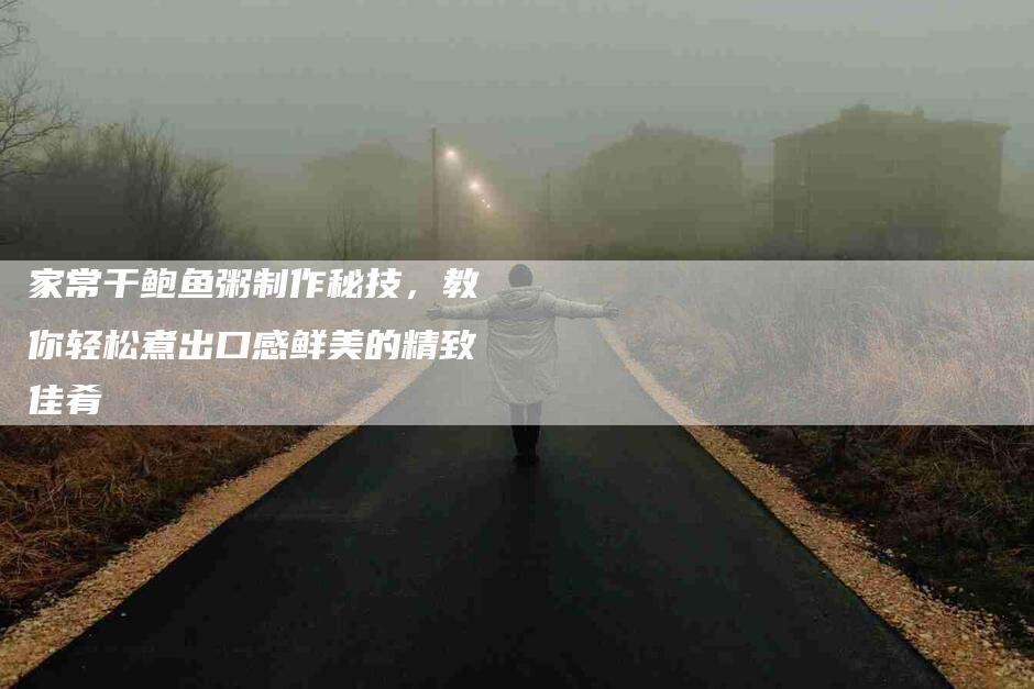 家常干鲍鱼粥制作秘技，教你轻松煮出口感鲜美的精致佳肴-家政服务网