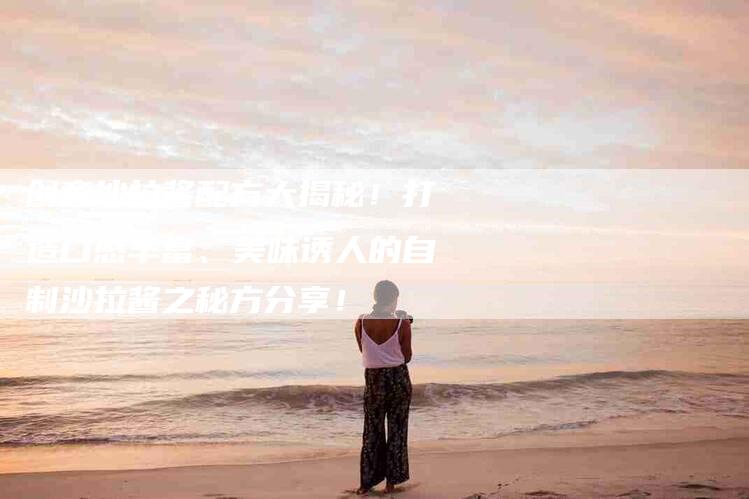 创意沙拉酱配方大揭秘！打造口感丰富、美味诱人的自制沙拉酱之秘方分享！-家政服务网