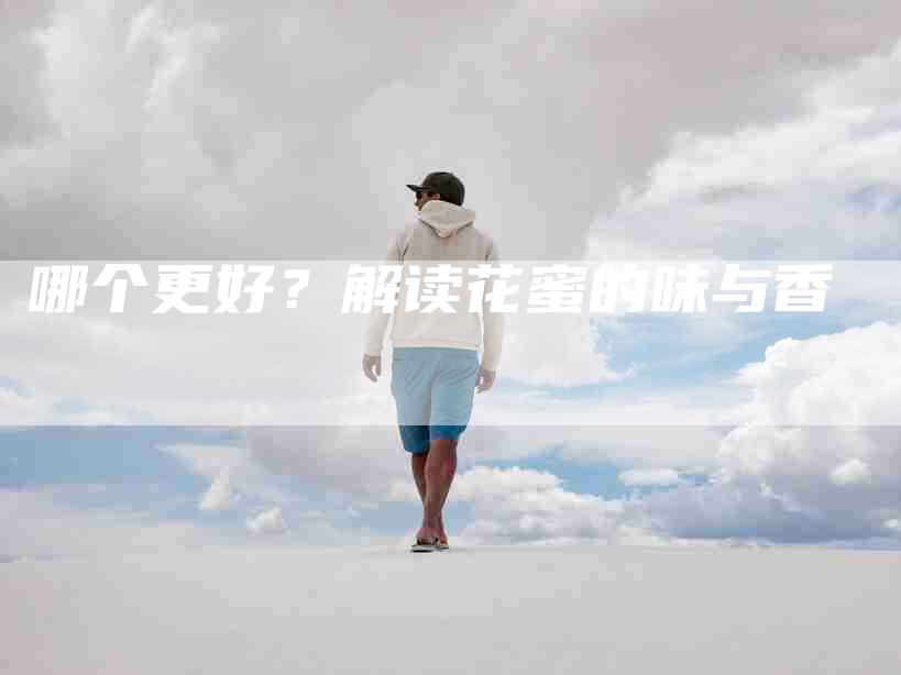 哪个更好？解读花蜜的味与香-家政服务网