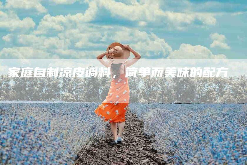 家庭自制凉皮调料，简单而美味的配方-家政服务网
