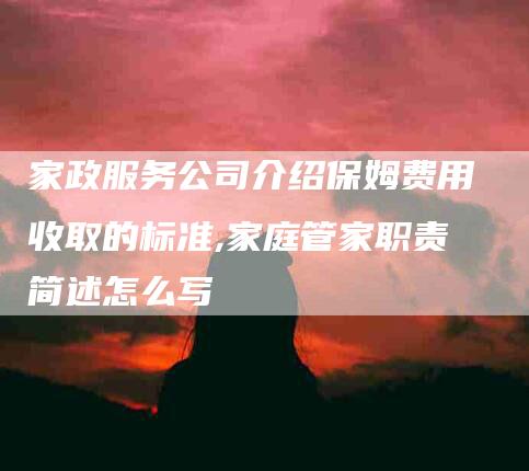 家政服务公司介绍保姆费用收取的标准,家庭管家职责简述怎么写-家政服务网