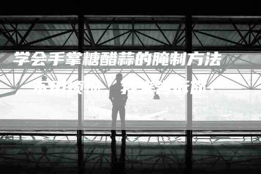 学会手掌糖醋蒜的腌制方法，不用烦恼，我来告诉你！-家政服务网