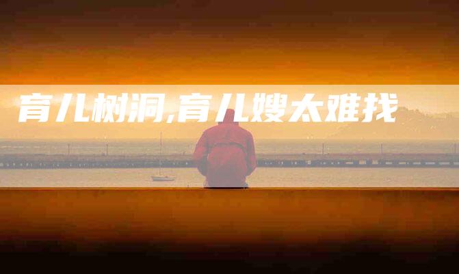 育儿树洞,育儿嫂太难找-家政服务网