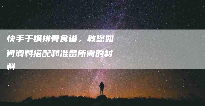 快手干锅排骨食谱，教您如何调料搭配和准备所需的材料-家政服务网