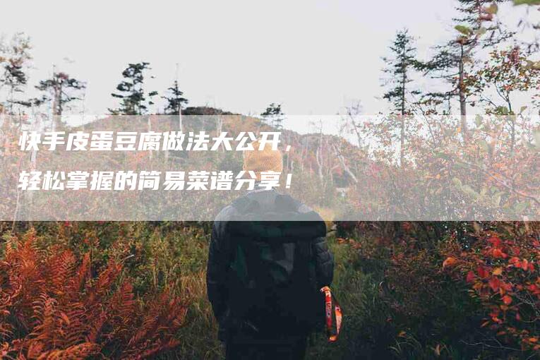 快手皮蛋豆腐做法大公开，轻松掌握的简易菜谱分享！-家政服务网