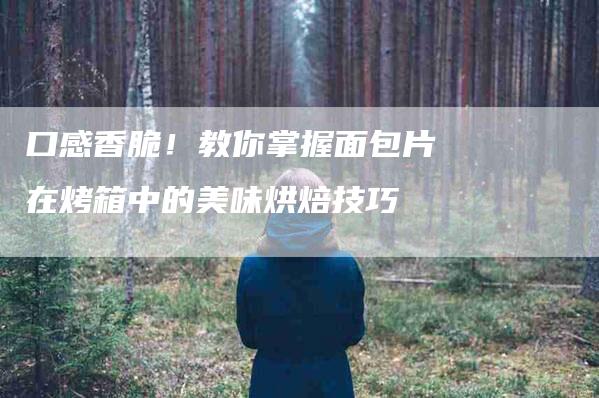 口感香脆！教你掌握面包片在烤箱中的美味烘焙技巧-家政服务网