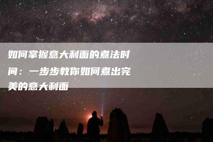 如何掌握意大利面的煮法时间：一步步教你如何煮出完美的意大利面-家政服务网