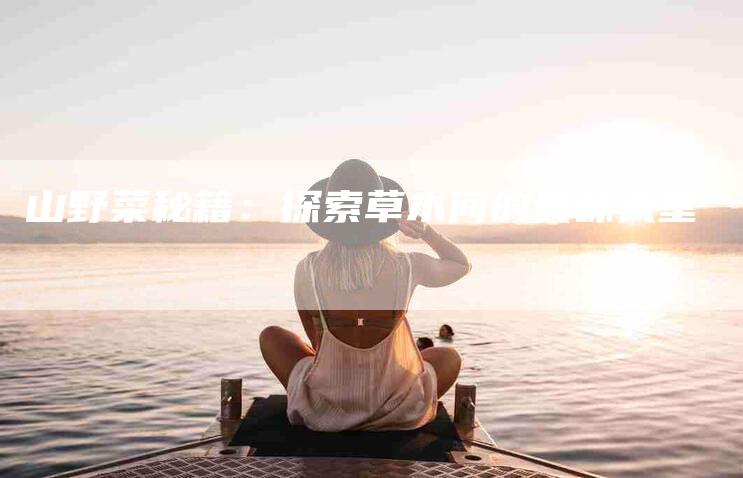 山野菜秘籍：探索草木间的美味天堂-家政服务网