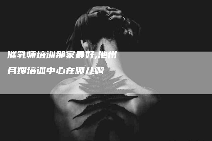 催乳师培训那家最好,池州月嫂培训中心在哪儿啊-家政服务网