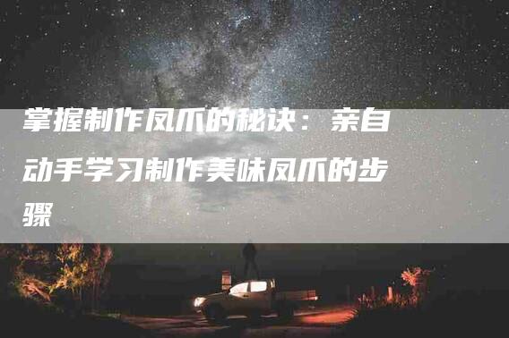掌握制作凤爪的秘诀：亲自动手学习制作美味凤爪的步骤-家政服务网