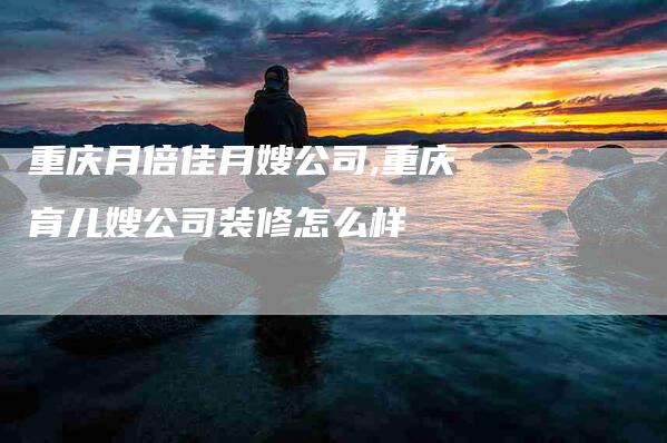 重庆月倍佳月嫂公司,重庆育儿嫂公司装修怎么样-家政服务网