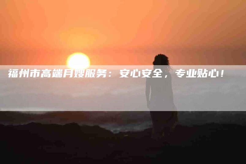 福州市高端月嫂服务：安心安全，专业贴心！-家政服务网