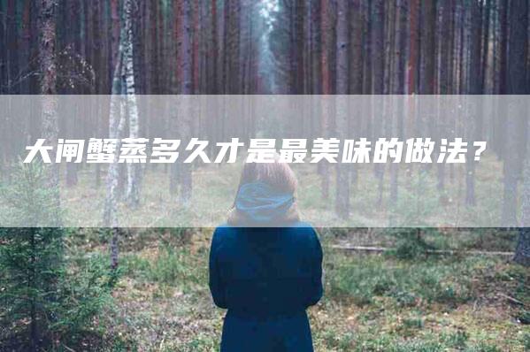 大闸蟹蒸多久才是最美味的做法？-家政服务网