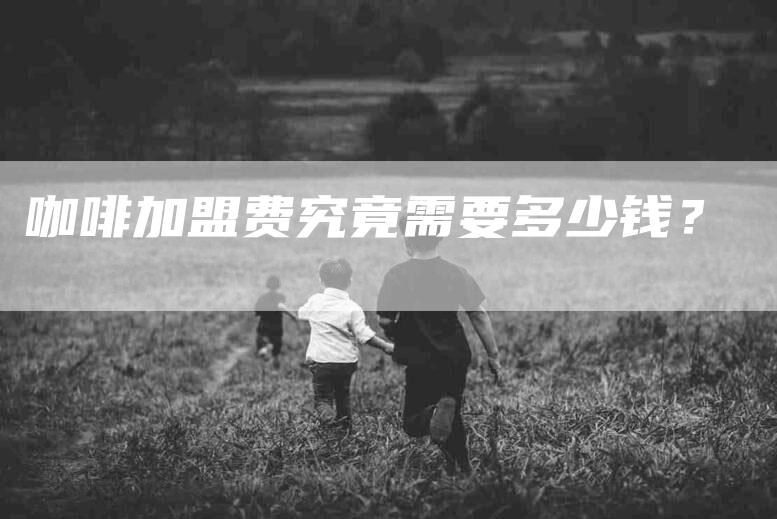 咖啡加盟费究竟需要多少钱？