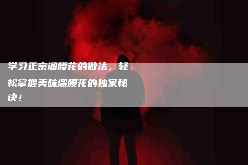 学习正宗溜腰花的做法，轻松掌握美味溜腰花的独家秘诀！-家政服务网