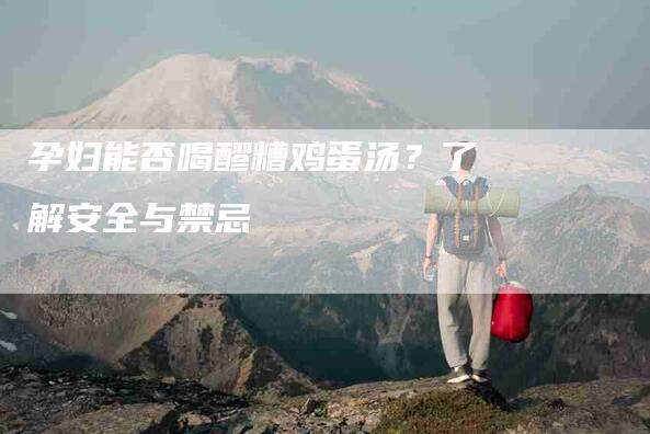 孕妇能否喝醪糟鸡蛋汤？了解安全与禁忌