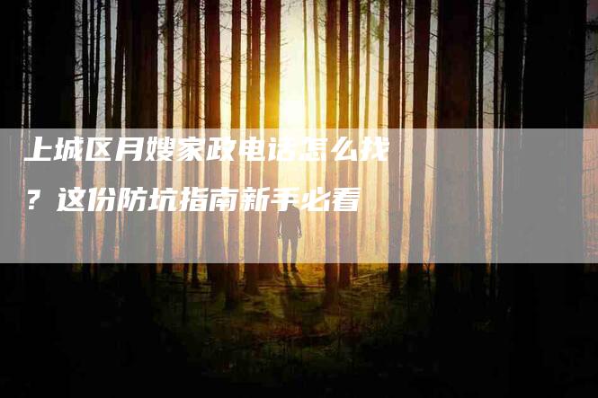 上城区月嫂家政电话怎么找？这份防坑指南新手必看