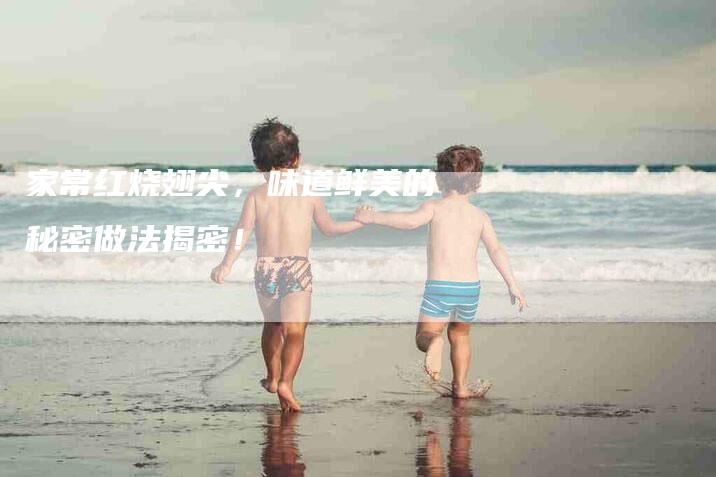 家常红烧翅尖，味道鲜美的秘密做法揭密！-家政服务网