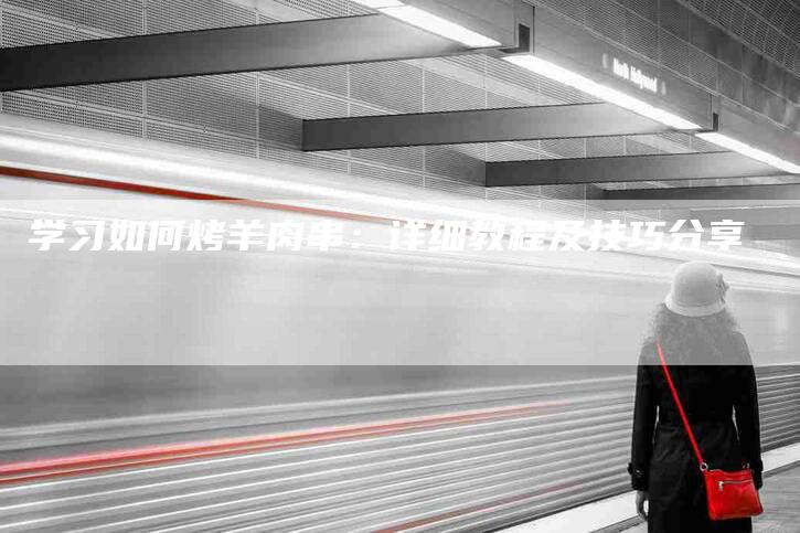 学习如何烤羊肉串：详细教程及技巧分享-家政服务网