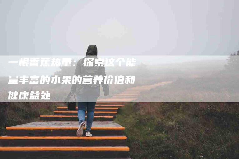 一根香蕉热量：探索这个能量丰富的水果的营养价值和健康益处-家政服务网