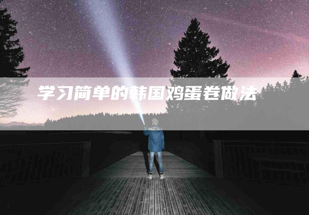 学习简单的韩国鸡蛋卷做法-家政服务网
