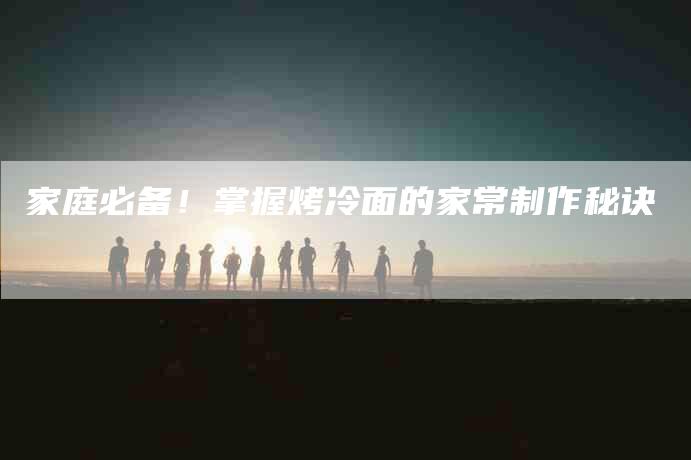 家庭必备！掌握烤冷面的家常制作秘诀-家政服务网