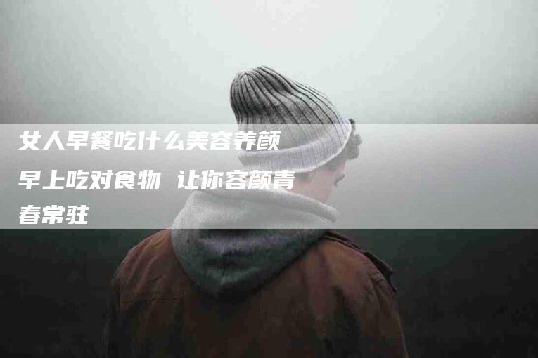 女人早餐吃什么美容养颜 早上吃对食物 让你容颜青春常驻