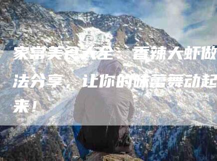 家常美食大全：香辣大虾做法分享，让你的味蕾舞动起来！
