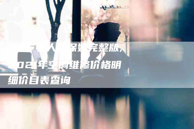 90岁老人找保姆完整版,2021年空调维修价格明细价目表查询