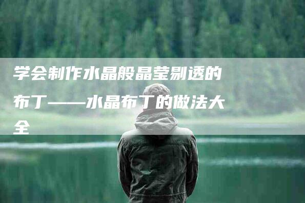 学会制作水晶般晶莹剔透的布丁——水晶布丁的做法大全-家政服务网