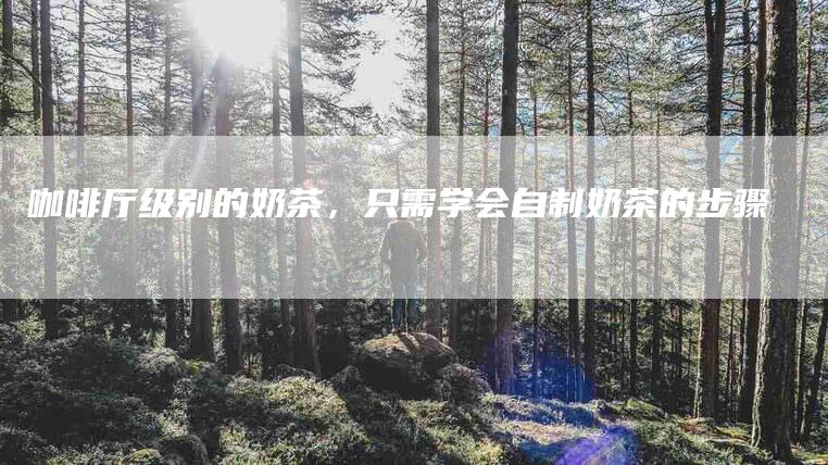 咖啡厅级别的奶茶，只需学会自制奶茶的步骤